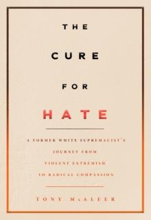 The Cure For Hate : A Former White Supremacist's Journey from Violent Extremism to Radical Compassion