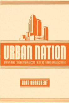 Urban Nation : Why We Need to Give Power Back to the Cities to Make Canada Strong