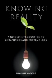 Knowing Reality : A Guided Introduction to Metaphysics and Epistemology