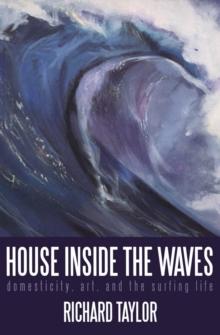 House Inside the Waves : Domesticity, Art, and the Surfing Life