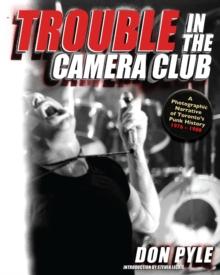 Trouble In The Camera Club : A Photographic Narrative of Toronto's Punk History 1976-1980