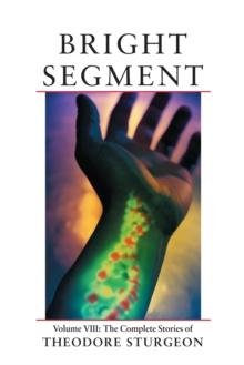 Bright Segment : Volume VIII: The Complete Stories of Theodore Sturgeon