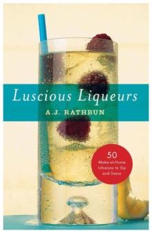 Luscious Liqueurs : 50 Recipes for Sublime and Spirited Infusions to Sip and Savor