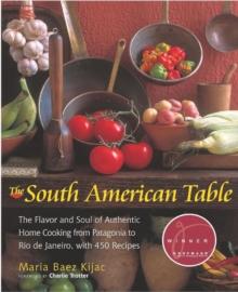 The South American Table : The Flavor and Soul of Authentic Home Cooking from Patagonia to Rio de Janeiro, With 450 Recipes