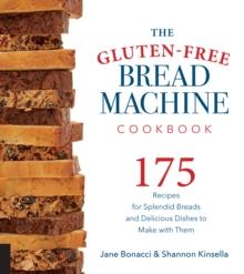 The Gluten-Free Bread Machine Cookbook : 175 Recipes for Splendid Breads and Delicious Dishes to Make with Them