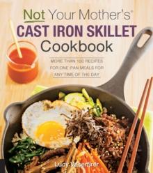 Not Your Mother's Cast Iron Skillet Cookbook : More Than 150 Recipes for One-Pan Meals for Any Time of the Day