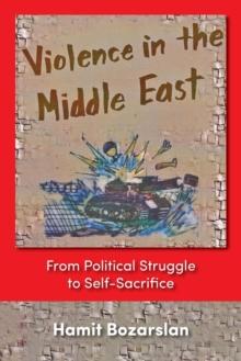 Violence in the Middle East : From Political Struggle to Self-sacrifice