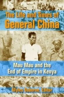 The Life and Times of General China : Mau Mau and the End of Empire in Kenya