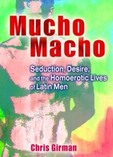 Mucho Macho : Seduction, Desire, and the Homoerotic Lives of Latin Men