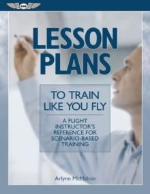 Lesson Plans To Train Like You Fly : A Flight Instructor&rsquo;s Reference for Scenario-Based Training