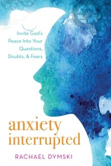 Anxiety Interrupted : Invite God's Peace into Your Questions, Doubts, and Fears