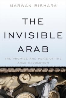 The Invisible Arab : The Promise and Peril of the Arab Revolutions