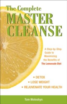 The Complete Master Cleanse : A Step-by-Step Guide to Maximizing the Benefits of The Lemonade Diet