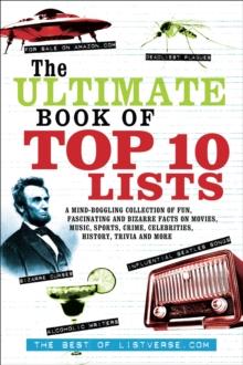 The Ultimate Book of Top Ten Lists : A Mind-Boggling Collection of Fun, Fascinating and Bizarre Facts on Movies, Music, Sports, Crime, Celebrities, History, Trivia and More