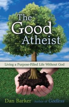 The Good Atheist : Living a Purpose-Filled Life Without God