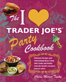 I Love Trader Joe's Party Cookbook : Delicious Recipes and Entertaining Ideas Using Only Foods and Drinks from the World's Greatest Grocery