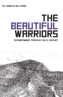 The Beautiful Warriors : Technofeminist Praxis in the Twenty-First Century