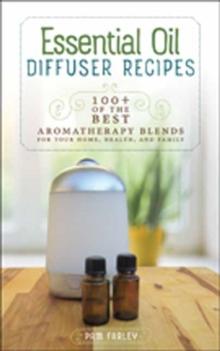 Essential Oil Diffuser Recipes : 100+ Of The Best Aromatherapy Blends For Your Home, Health, And Family