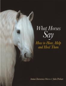 What Horses Say : How to Hear, Help and Heal Them