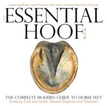 The Essential Hoof Book : The Complete Modern Guide to Horse Feet - Anatomy, Care and Health, Disease Diagnosis and Treatment