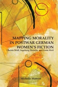 Mapping Morality in Postwar German Women's Fiction : Christa Wolf, Ingeborg Drewitz, and Grete Weil