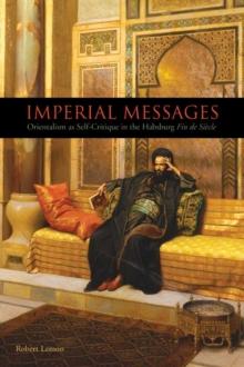 Imperial Messages : Orientalism as Self-Critique in the Habsburg <I>Fin de Siecle</I>