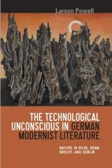 The Technological Unconscious in German Modernist Literature : Nature in Rilke, Benn, Brecht, and Doblin