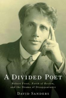 A Divided Poet : Robert Frost, <I>North of Boston,</I> and the Drama of Disappearance