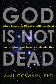 God is Not Dead : What Quantum Physics Tells Us About Our Origins and How We Should Live