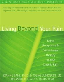 Living Beyond Your Pain : Using Acceptance & Commitment Therapy to Ease Chronic Pain