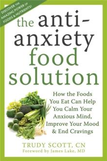 Anti-Anxiety Food Solution : How the Foods You Eat Can Help You Calm Your Anxious Mind, Improve Your Mood, and End Cravings