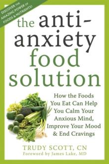 Antianxiety Food Solution : How the Foods You Eat Can Help You Calm Your Anxious Mind, Improve Your Mood, and End Cravings