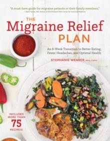 The Migraine Relief Plan : An 8-Week Transition to Better Eating, Fewer Headaches, and Optimal Health