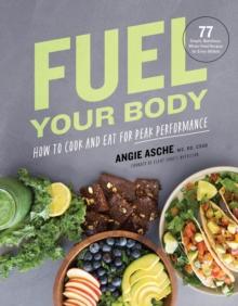 Fuel Your Body : How to Cook and Eat for Peak Performance:  77 Simple, Nutritious, Whole-Food Recipes for Every Athlete