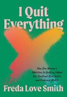 I Quit Everything : How One Woman's Addiction to Quitting Helped Her Confront Unhealthy Habits and Embrace Midlife