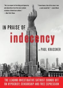 In Praise Of Indecency : The Leading Investigative Satirist Sounds Off on Hypocrisy, Censorship and Free Expression