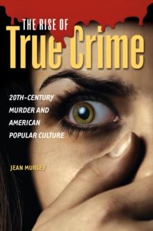 The Rise of True Crime : 20th-Century Murder and American Popular Culture