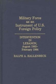 Military Force as an Instrument of U.S. Foreign Policy : Intervention in Lebanon, August 1982-February 1984