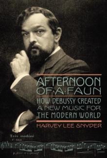 Afternoon of a Faun : How Debussy Created a New Music for the Modern World