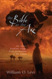 Bible or the Axe : One Man's Dramatic Escape from Persecution in the Sudan