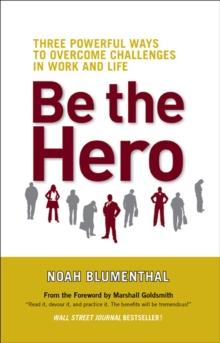 Be the Hero : Three Powerful Ways to Overcome Challenges in Work and Life