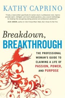 Breakdown, Breakthrough : The Professional Woman's Guide to Claiming a Life of Passion, Power, and Purpose