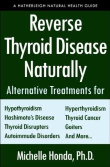 Reverse Thyroid Disease Naturally : Alternative Treatments for Hyperthyroidism, Hypothyroidism, Hashimoto's Disease, Graves' Disease, Thyroid Cancer, Goiters, and More