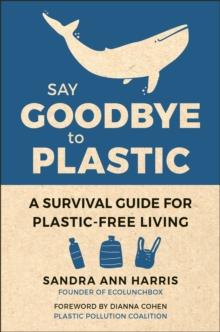 Say Goodbye To Plastic : A Survival Guide for Plastic-Free Living for Plastic-Free Living