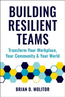 Building Resilient Teams : How to Transform Your Workplace, Your Community and Your Wor