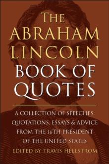 The Abraham Lincoln Book Of Quotes : A Collection of Speeches, Quotations, Essays and Advice from the Sixteenth President of The United States