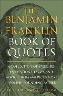 The Benjamin Franklin Book Of Quotes : A Collection of Speeches, Quotations, Essays and Advice from America's Most Prolific Founding Father