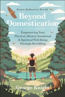 Beyond Domestication : Empowering Your Physical, Mental, Emotional & Spiritual Well-Being Through Rewilding