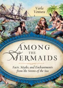 Among the Mermaids : Facts, Myths, and Enchantments from the Sirens of the Sea