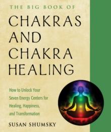 The Big Book of Chakras and Chakra Healing : How to Unlock Your Seven Energy Centers for Healing, Happiness, and Transformation